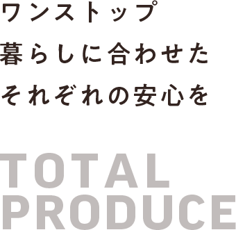 ワンストップ 暮らしに合わせた それぞれの安心を TOTAL PRODUCE